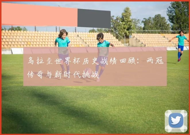 乌拉圭世界杯历史战绩回顾：两冠传奇与新时代挑战