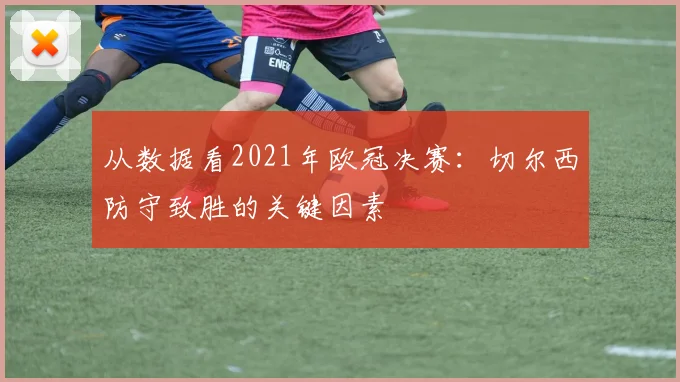 从数据看2021年欧冠决赛：切尔西防守致胜的关键因素