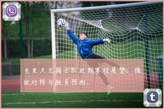 克里夫兰骑士队近期赛程展望：强敌对阵与胜负预测。