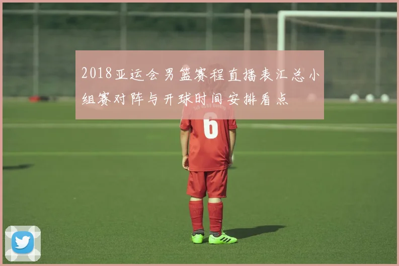 2018亚运会男篮赛程直播表汇总小组赛对阵与开球时间安排看点