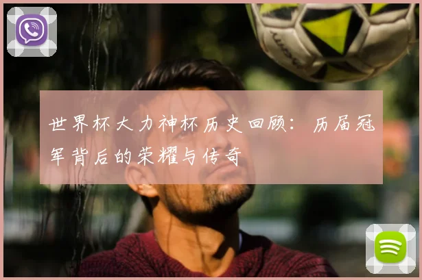 世界杯大力神杯历史回顾：历届冠军背后的荣耀与传奇
