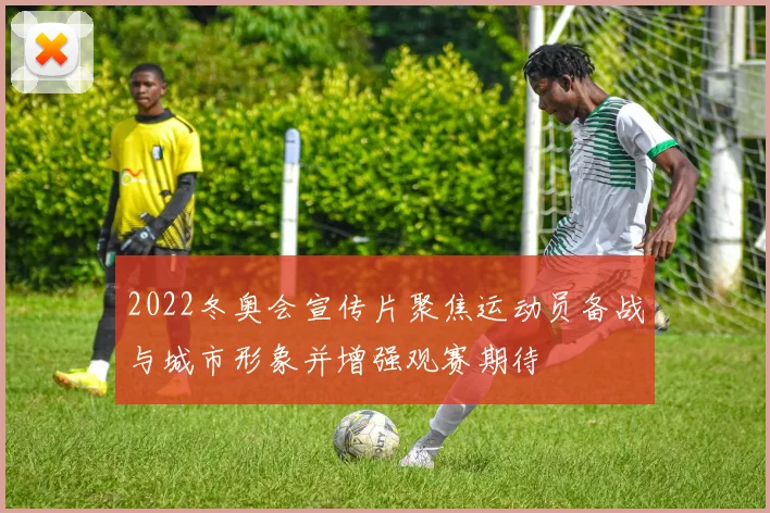 2022冬奥会宣传片聚焦运动员备战与城市形象并增强观赛期待