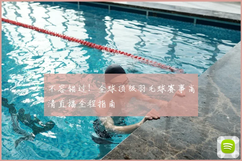 不容错过！全球顶级羽毛球赛事高清直播全程指南