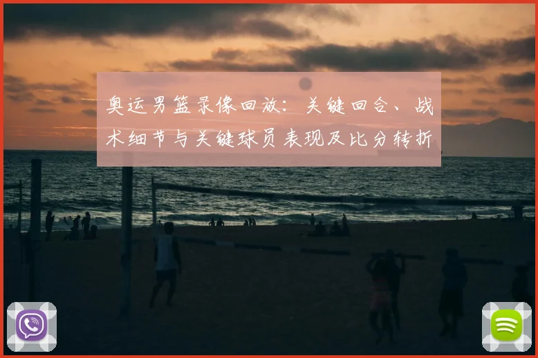 奥运男篮录像回放：关键回合、战术细节与关键球员表现及比分转折影响出线形势