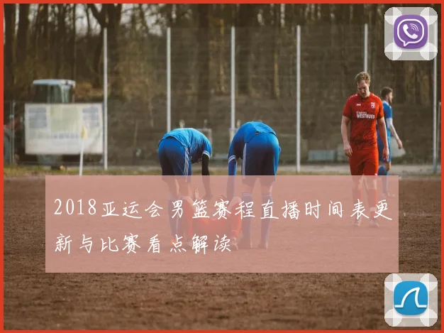 2018亚运会男篮赛程直播时间表更新与比赛看点解读