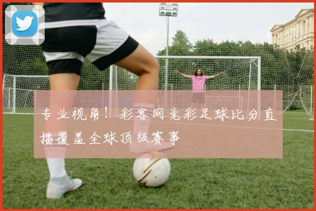 专业视角！彩客网竞彩足球比分直播覆盖全球顶级赛事