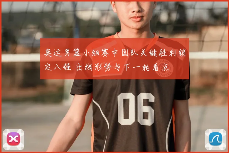 奥运男篮小组赛中国队关键胜利锁定八强 出线形势与下一轮看点