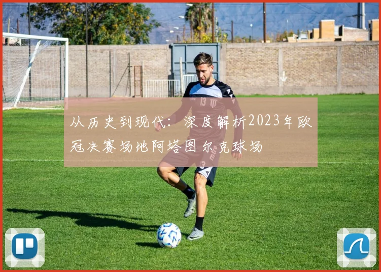 从历史到现代：深度解析2023年欧冠决赛场地阿塔图尔克球场
