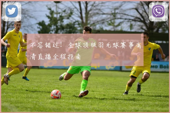 不容错过！全球顶级羽毛球赛事高清直播全程指南