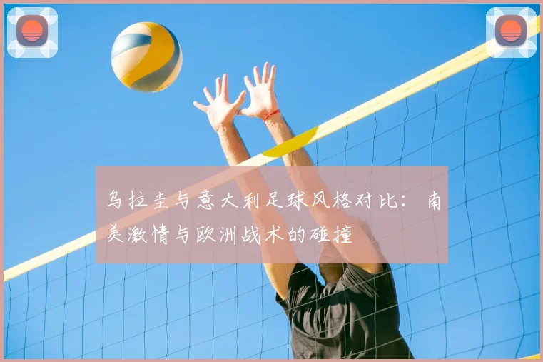 乌拉圭与意大利足球风格对比：南美激情与欧洲战术的碰撞